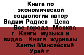 Книга по экономической социологии автор Вадим Радаев › Цена ­ 400 - Все города, Москва г. Книги, музыка и видео » Книги, журналы   . Ханты-Мансийский,Урай г.